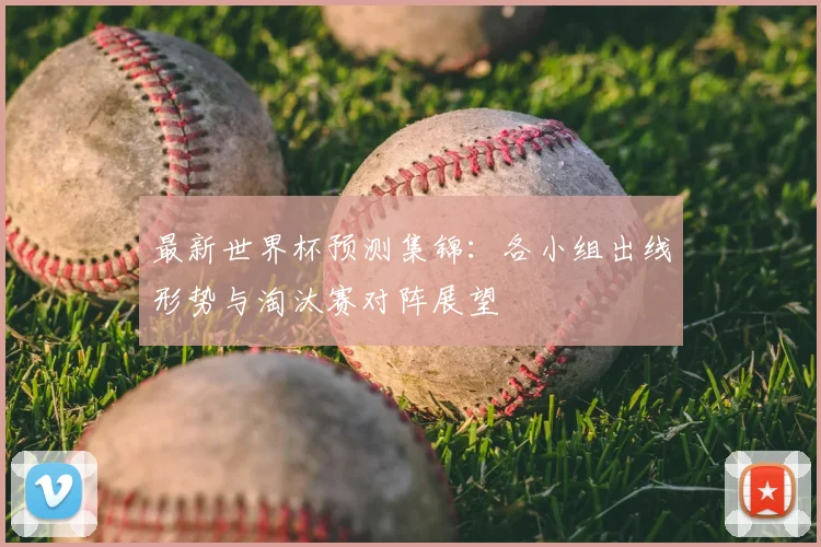 最新世界杯预测集锦：各小组出线形势与淘汰赛对阵展望