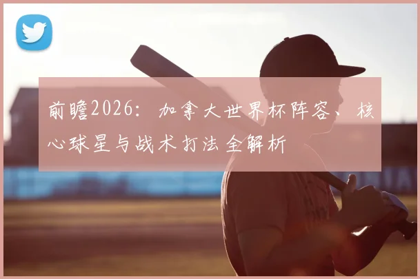 前瞻2026：加拿大世界杯阵容、核心球星与战术打法全解析