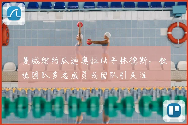 曼城续约瓜迪奥拉助手林德斯,教练团队多名成员或留队引关注