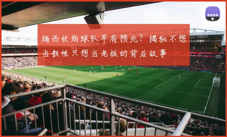 梅西收购球队早有预兆?揭秘不想当教练只想当老板的背后故事