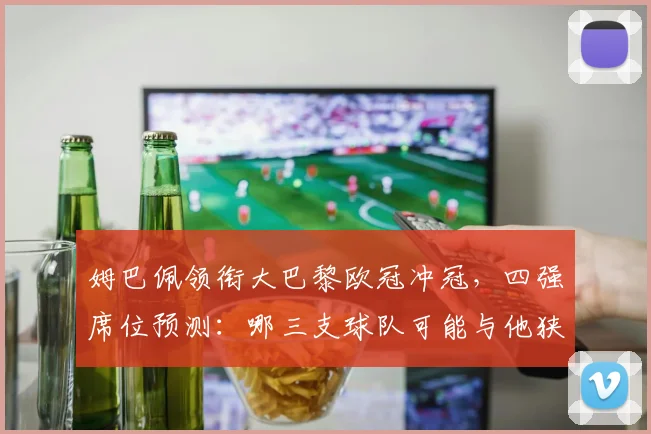 姆巴佩领衔大巴黎欧冠冲冠，四强席位预测：哪三支球队可能与他狭路相逢？