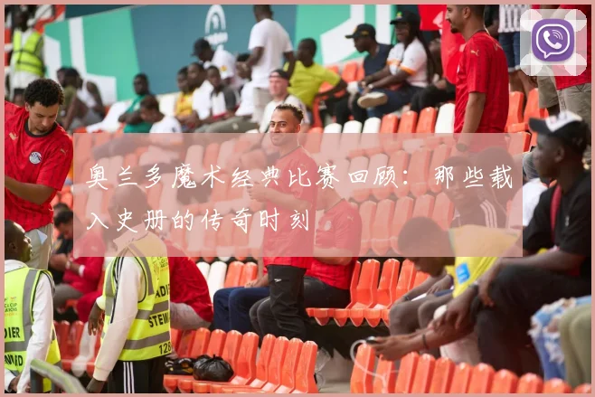 奥兰多魔术经典比赛回顾:那些载入史册的传奇时刻
