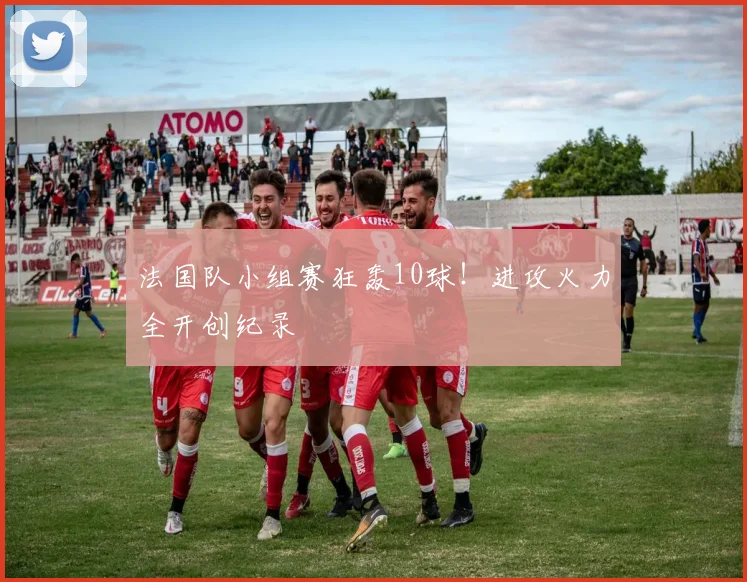 法国队小组赛狂轰10球!进攻火力全开创纪录