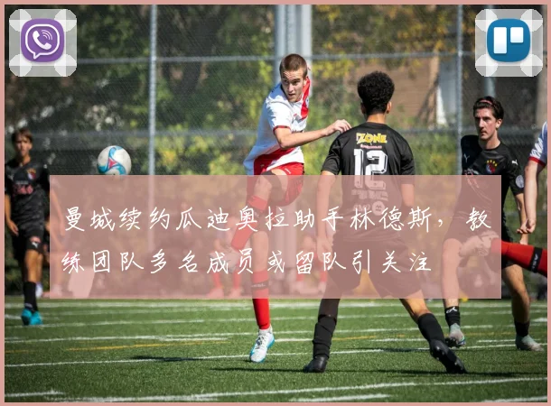 曼城续约瓜迪奥拉助手林德斯，教练团队多名成员或留队引关注