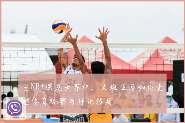 当NBA遇见世界杯：文班亚马如何重塑体育观察与评论格局