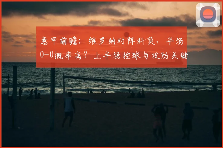 意甲前瞻:维罗纳对阵科莫,半场0-0概率高?上半场控球与攻防关键点解析