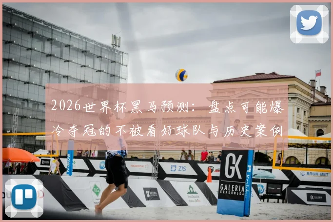 2026世界杯黑马预测：盘点可能爆冷夺冠的不被看好球队与历史案例解析