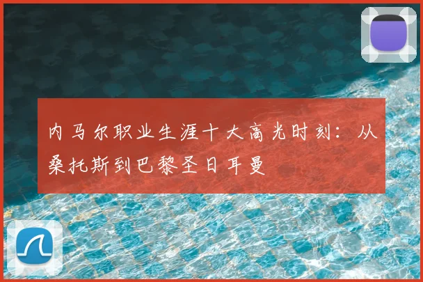 内马尔职业生涯十大高光时刻:从桑托斯到巴黎圣日耳曼