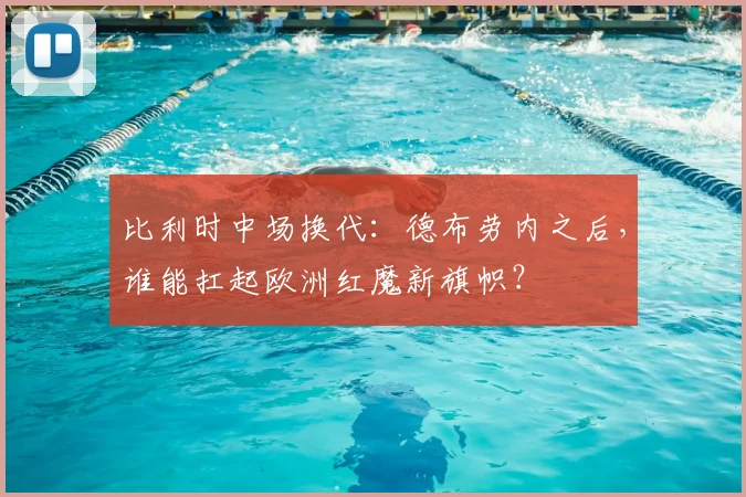 比利时中场换代:德布劳内之后,谁能扛起欧洲红魔新旗帜?