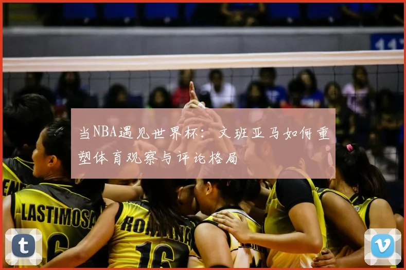 当NBA遇见世界杯:文班亚马如何重塑体育观察与评论格局