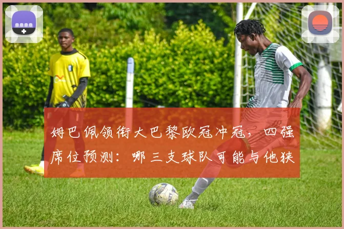 姆巴佩领衔大巴黎欧冠冲冠,四强席位预测:哪三支球队可能与他狭路相逢?