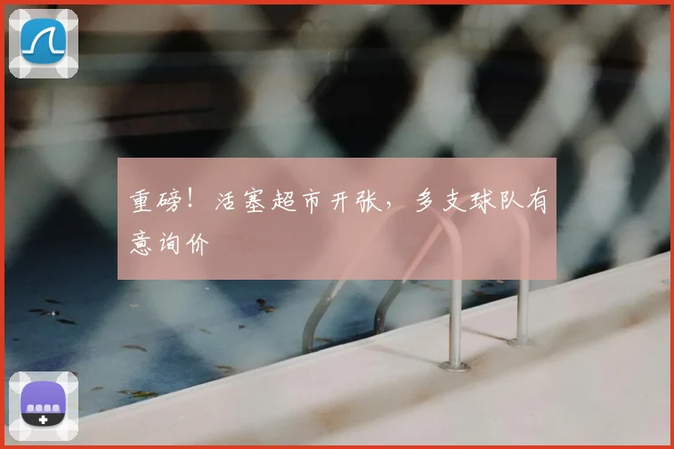 重磅！活塞超市开张，多支球队有意询价