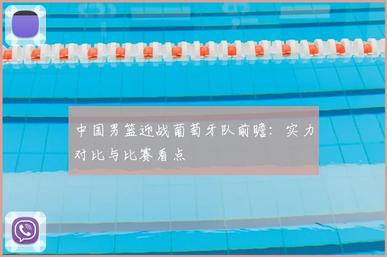 中国男篮迎战葡萄牙队前瞻：实力对比与比赛看点