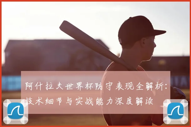 阿什拉夫世界杯防守表现全解析:技术细节与实战能力深度解读