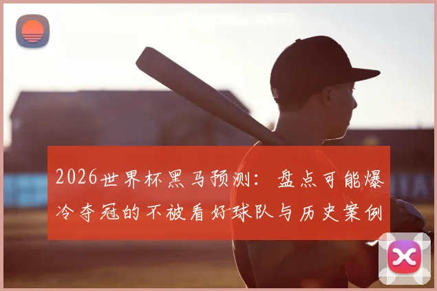 2026世界杯黑马预测:盘点可能爆冷夺冠的不被看好球队与历史案例解析