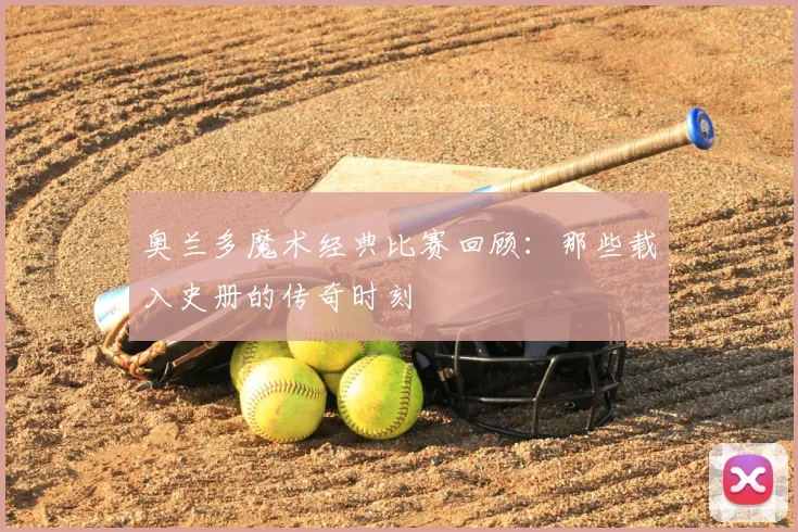 奥兰多魔术经典比赛回顾：那些载入史册的传奇时刻